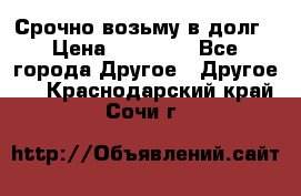 Срочно возьму в долг › Цена ­ 50 000 - Все города Другое » Другое   . Краснодарский край,Сочи г.